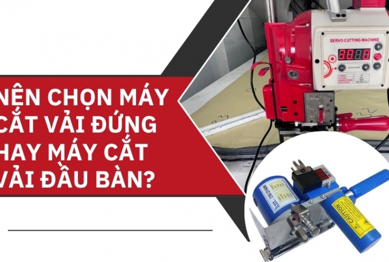 Nên chọn máy cắt vải đứng hay máy cắt vải đầu bàn?