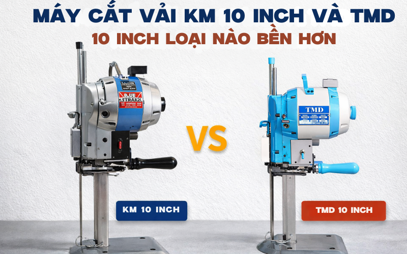 Máy cắt vải KM 10 inch và TMD 10 inch loại nào bền hơn
