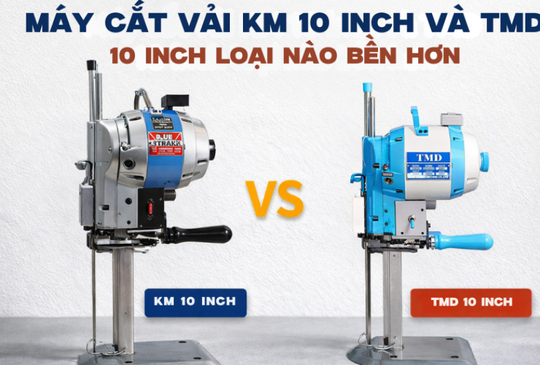 Máy cắt vải KM 10 inch và TMD 10 inch loại nào bền hơn