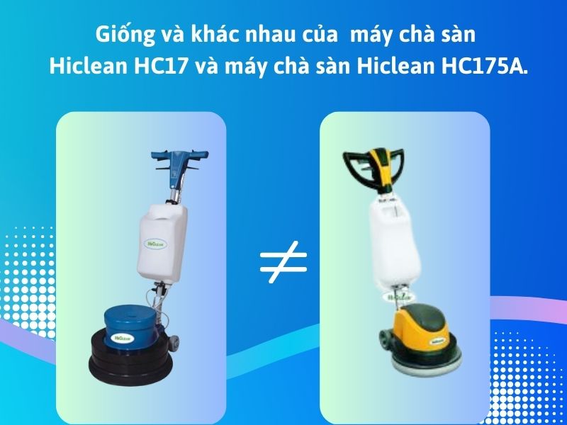 Giống và khác nhau của  máy chà sàn Hiclean HC17 và máy chà sàn Hiclean HC175A.