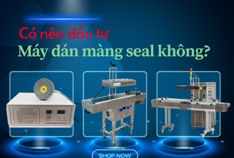 Có nên đầu tư máy dán màng seal cho hộ kinh doanh? góc nhìn chuyên gia.