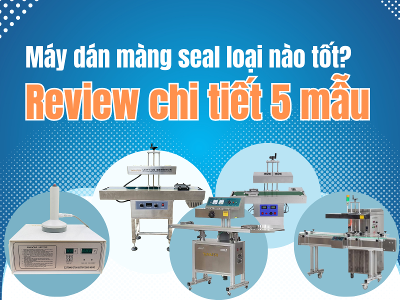 Máy dán màng seal loại nào tốt review chi tiết 5 mẫu được ưa chuộng nhất