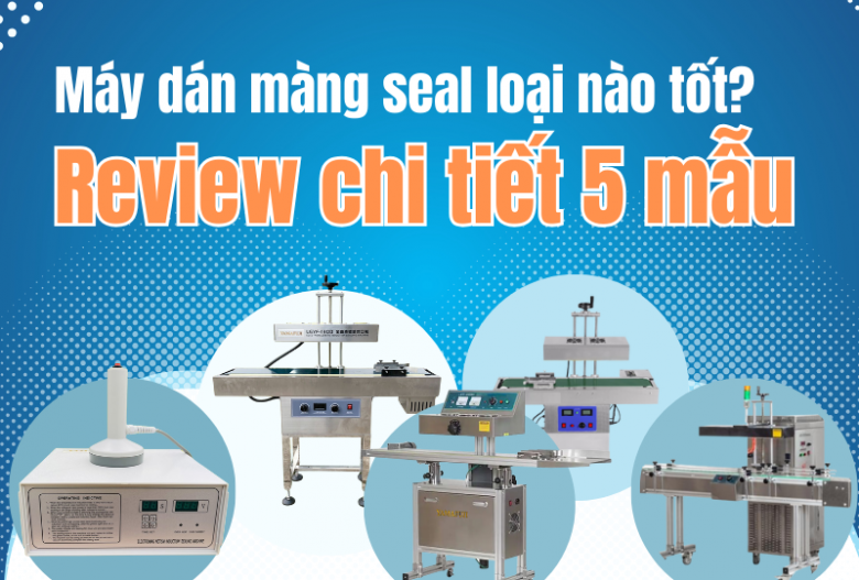 Máy dán màng seal loại nào tốt? review chi tiết 5 mẫu được ưa chuộng nhất
