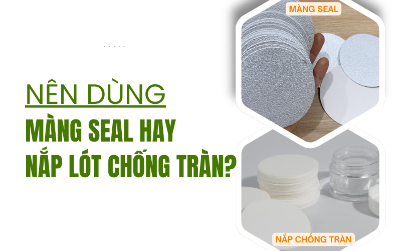 Nên dùng màng seal hay nắp lót chống tràn? So sánh chi tiết để chọn đúng.