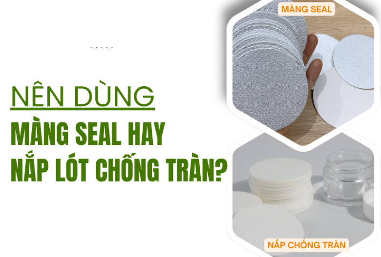 Nên dùng màng seal hay nắp lót chống tràn? So sánh chi tiết để chọn đúng.