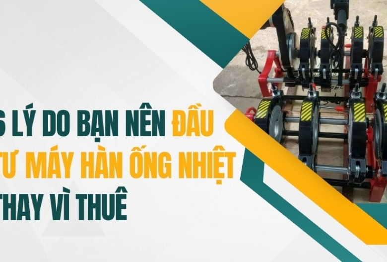 6 lý do nên đầu tư máy hàn ống nhiệt thay vì thuê