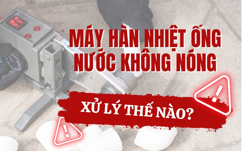 Máy hàn nhiệt ống nước không nóng – xử lý thế nào?