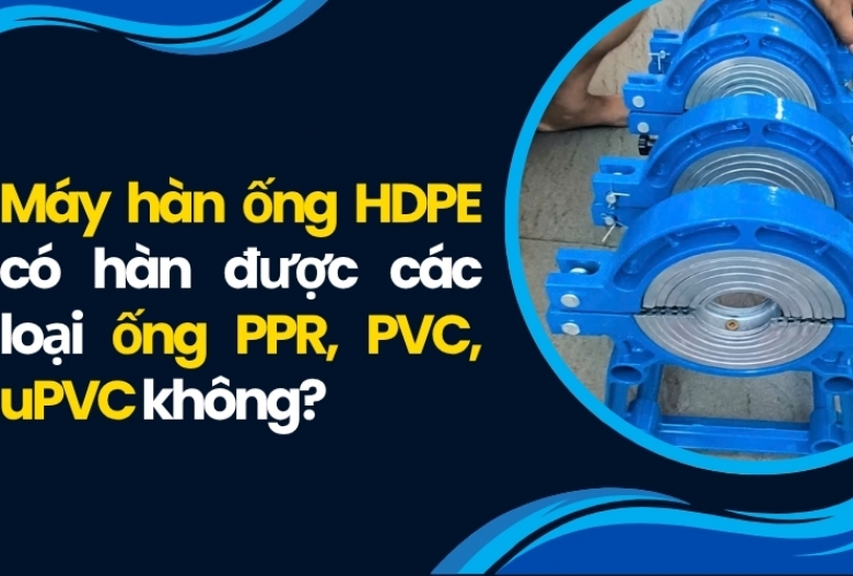 Máy hàn ống HDPE có hàn được các loại ống PPR, PVC, uPVC không?