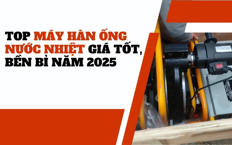 Top máy hàn ống nước nhiệt giá tốt, bền bỉ năm 2025
