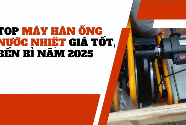 Top máy hàn ống nước nhiệt giá tốt, bền bỉ năm 2025