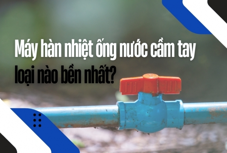 Máy hàn nhiệt ống nước cầm tay loại nào bền nhất?