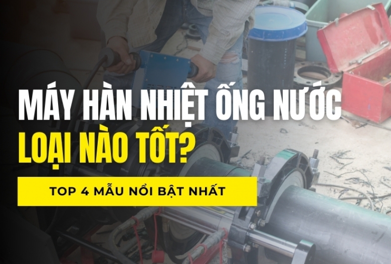 Máy hàn nhiệt ống nước loại nào tốt? Top 4 mẫu nổi bật nhất 2025