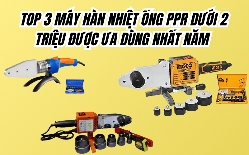 Top 3 máy hàn nhiệt ống PPR dưới 2 triệu được ưa dùng