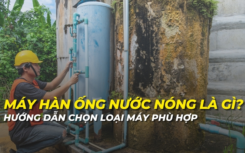 Máy hàn ống nước nóng là gì? Hướng dẫn chọn loại máy phù hợp