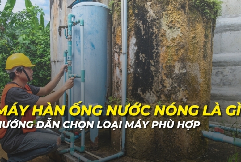 Máy hàn ống nước nóng là gì? Hướng dẫn chọn loại máy phù hợp