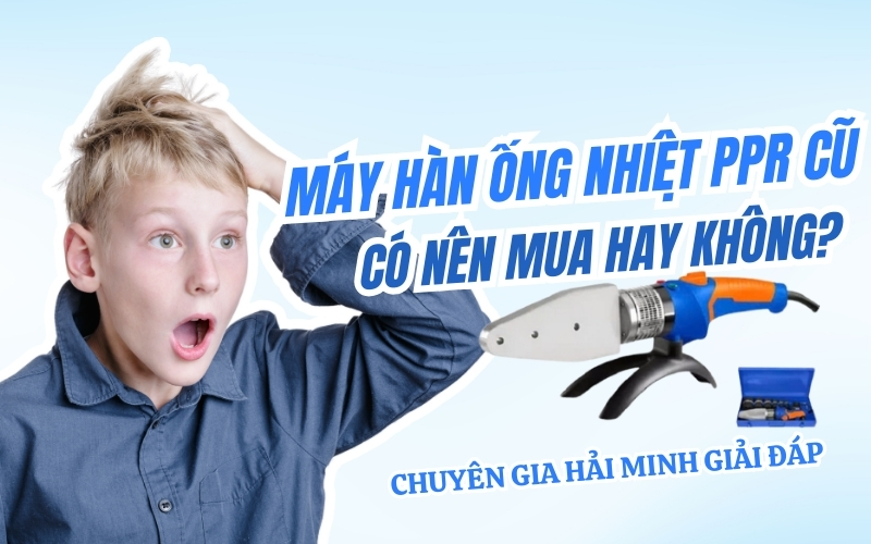 Máy hàn ống nhiệt ppr cũ - Có nên mua hay không?