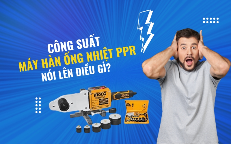 Công suất máy hàn ống nhiệt ppr nói lên điều gì?