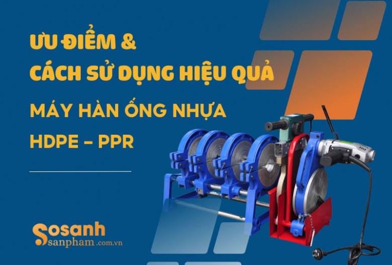 Ưu điểm và cách sử dụng hiệu quả máy hàn ống nhựa HDPE – PPR
