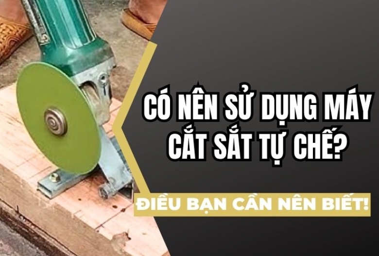 Có nên sử dụng máy cắt sắt tự chế? Điều bạn cần nên biết!