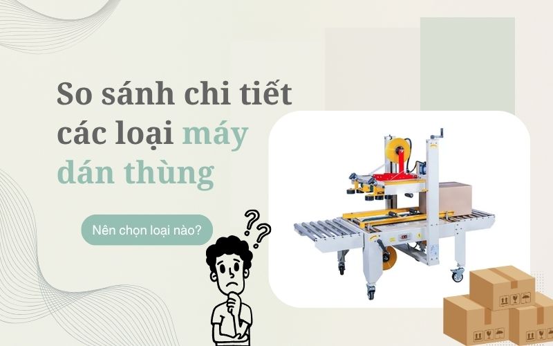 So sánh chi tiết các loại máy dán thùng phổ biến