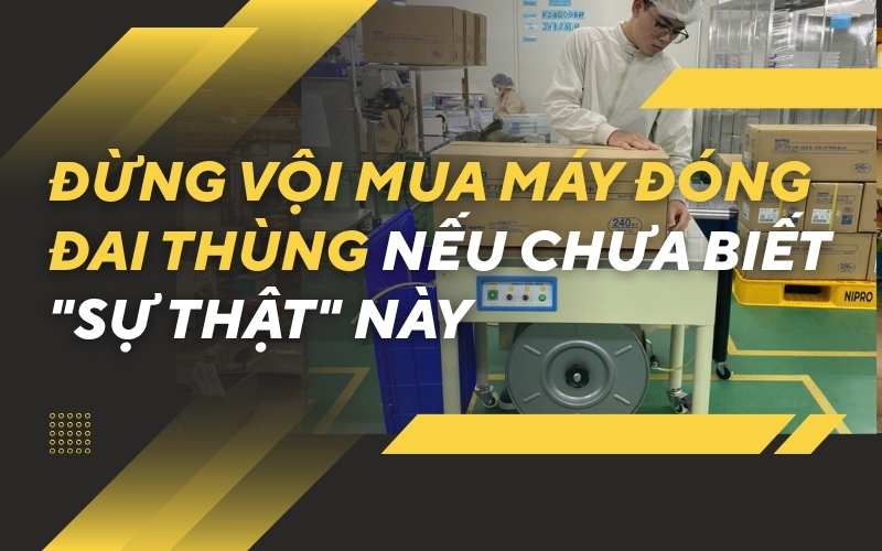 Đừng vội mua máy đóng đai thùng nếu chưa biết 