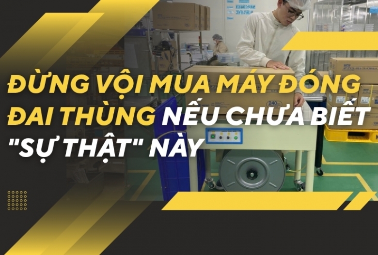 Đừng vội mua máy đóng đai thùng nếu chưa biết "sự thật" này