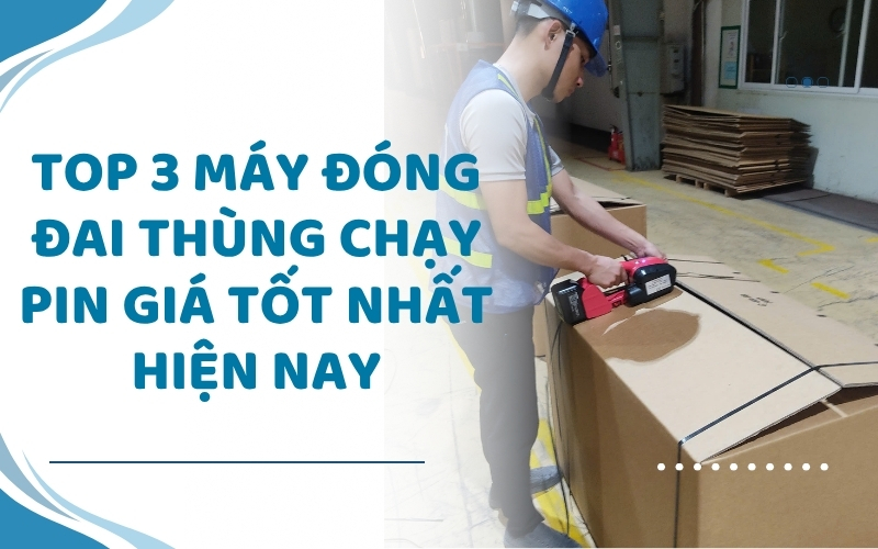 Top 3 máy đóng đai thùng chạy pin giá tốt nhất hiện nay