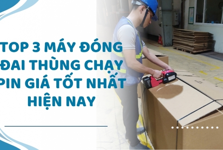 Top 3 máy đóng đai thùng chạy pin giá tốt nhất hiện nay