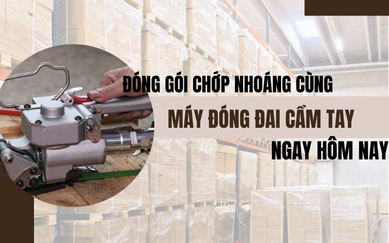 Đóng gói chớp nhoáng cùng máy đóng đai cầm tay ngay hôm nay