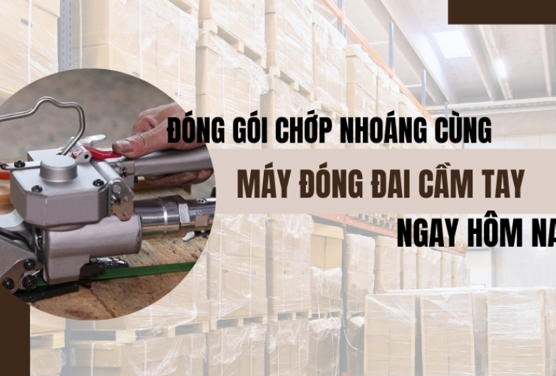 Đóng gói chớp nhoáng cùng máy đóng đai cầm tay ngay hôm nay