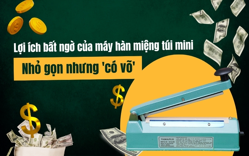 Lợi ích bất ngờ của máy hàn miệng túi mini: Nhỏ gọn nhưng 'có võ'!