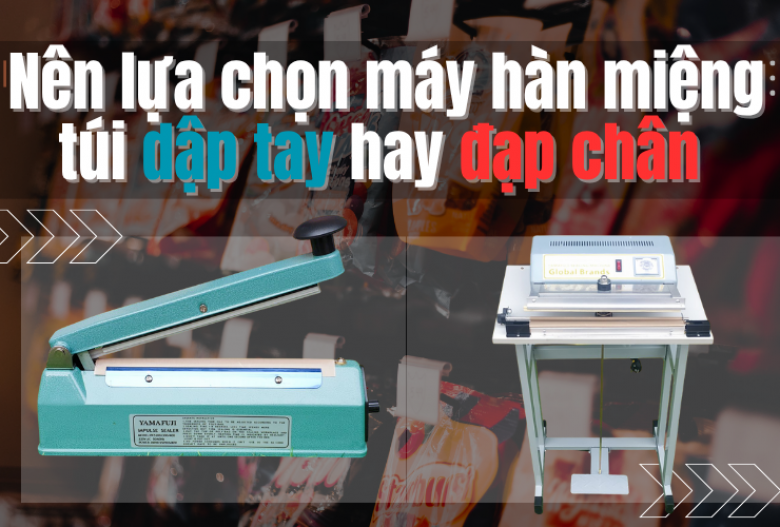 Nên lựa chọn máy hàn miệng túi dập tay hay đạp chân