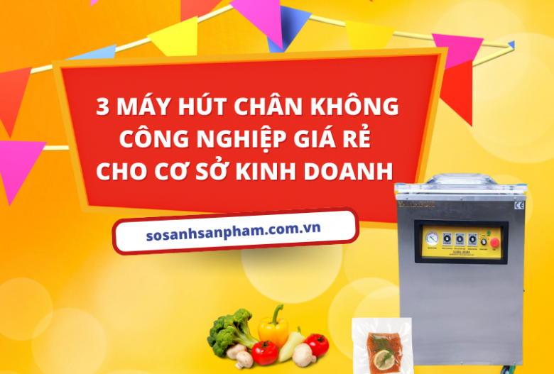 3 máy hút chân không công nghiệp giá rẻ các cơ sở kinh doanh nhất định phải biết