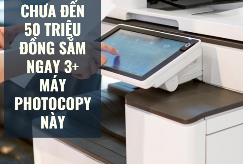 Chưa đến 50 triệu đồng sắm ngay 3+ máy photocopy này