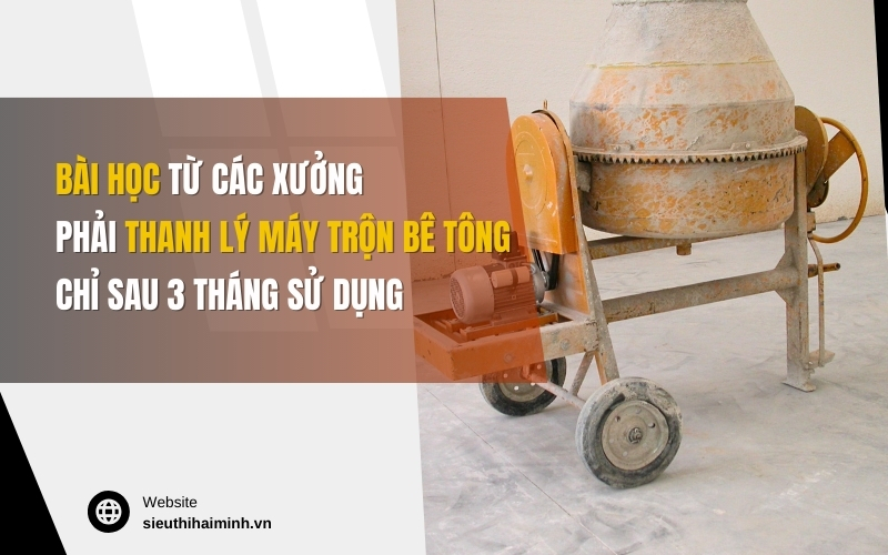 Bài học từ các xưởng phải thanh lý máy trộn bê tông chỉ sau 3 tháng sử dụng