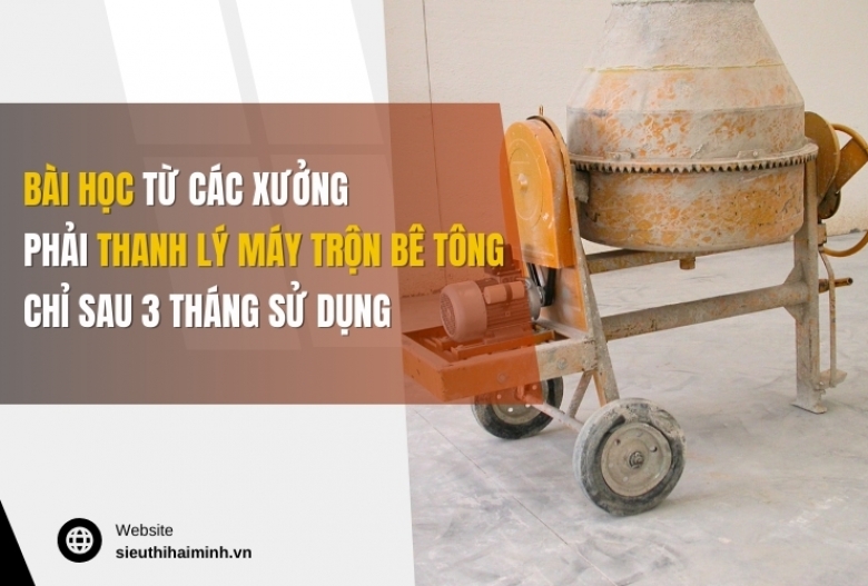 Bài học từ các xưởng phải thanh lý máy trộn bê tông chỉ sau 3 tháng sử dụng