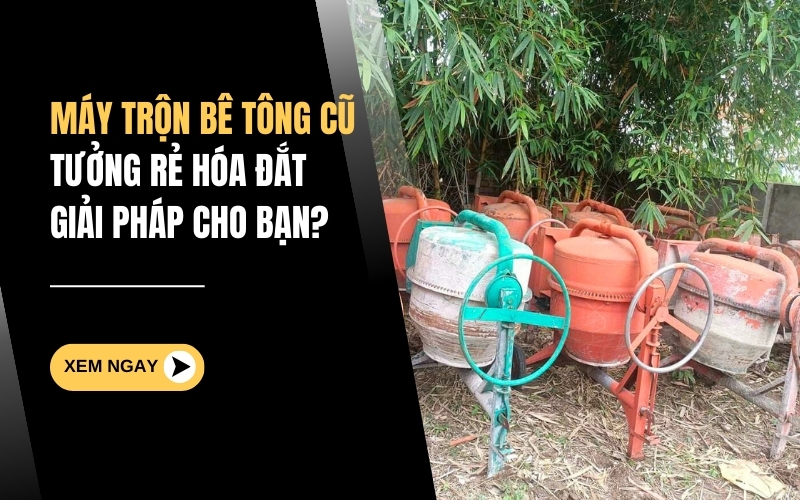 Máy Trộn Bê Tông Cũ – Tưởng Rẻ Hóa Đắt! Giải Pháp Cho Bạn