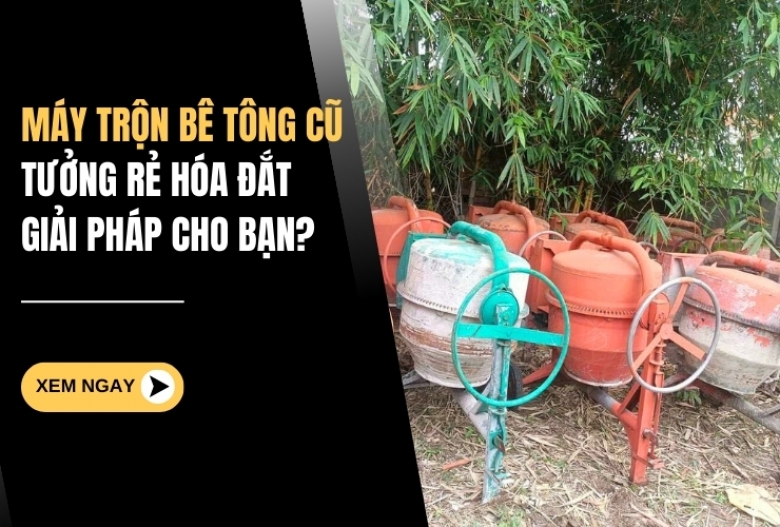 Máy Trộn Bê Tông Cũ – Tưởng Rẻ Hóa Đắt! Giải Pháp Cho Bạn?
