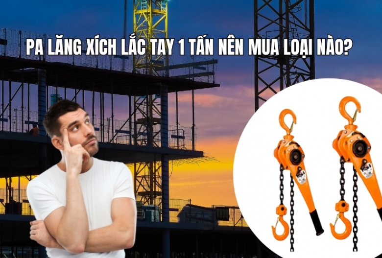 Pa lăng xích lắc tay 1 tấn nên mua loại nào?