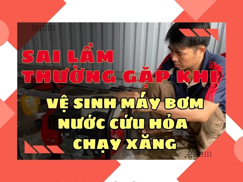 Sai lầm thường gặp khi vệ sinh máy bơm nước cứu hỏa chạy xăng