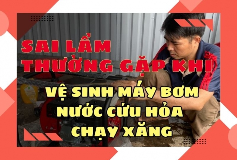 Sai lầm thường gặp khi vệ sinh máy bơm nước cứu hỏa chạy xăng