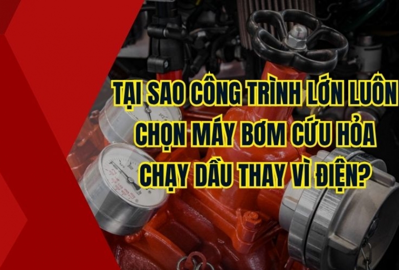 Tại sao công trình lớn luôn chọn máy bơm cứu hỏa chạy dầu thay vì điện?