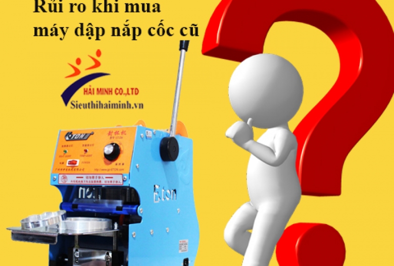 Những rủi ro khi mua máy dập nắp cốc cũ