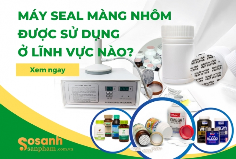 Máy seal màng nhôm được sử dụng ở lĩnh vực nào?