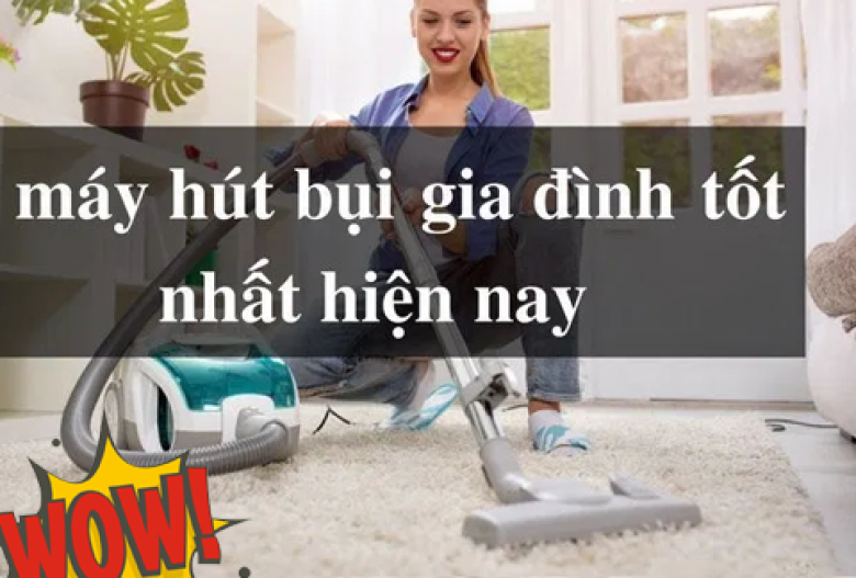 Máy hút bụi như thế nào thích hợp sử dụng trong gia đình