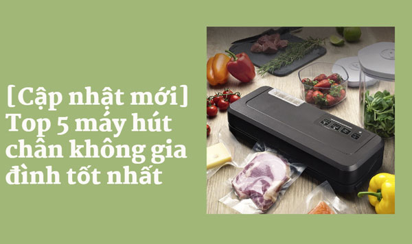 [Cập nhật mới] Top 5 máy hút chân không gia đình tốt nhất 